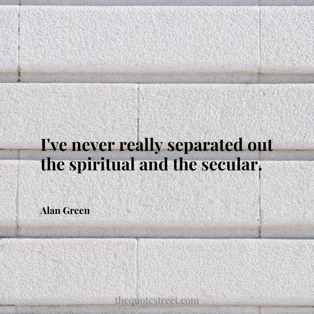 I've never really separated out the spiritual and the secular. - Alan Green