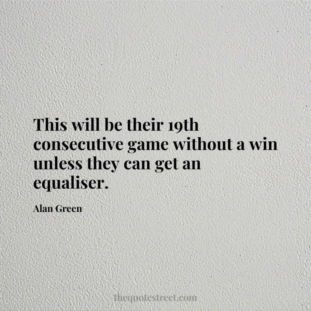 This will be their 19th consecutive game without a win unless they can get an equaliser. - Alan Green