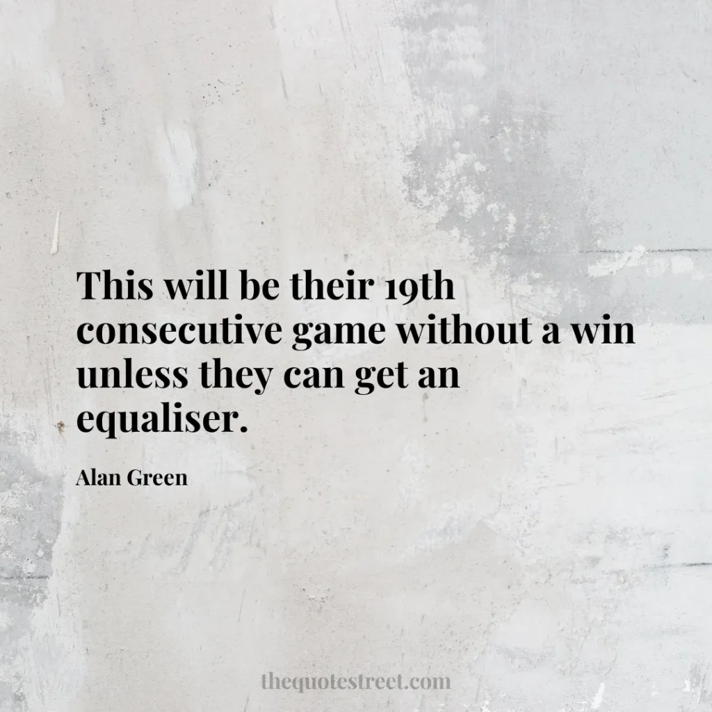This will be their 19th consecutive game without a win unless they can get an equaliser. - Alan Green