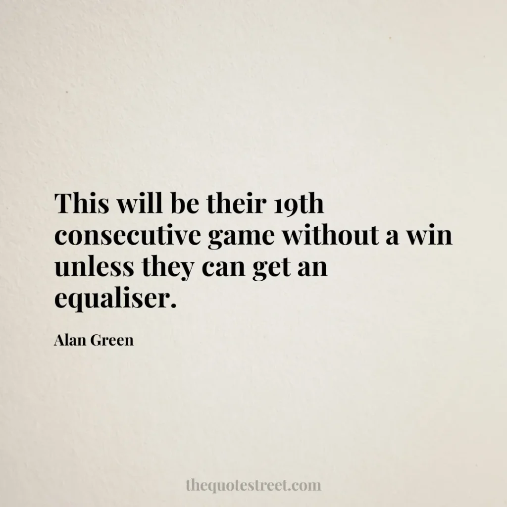 This will be their 19th consecutive game without a win unless they can get an equaliser. - Alan Green