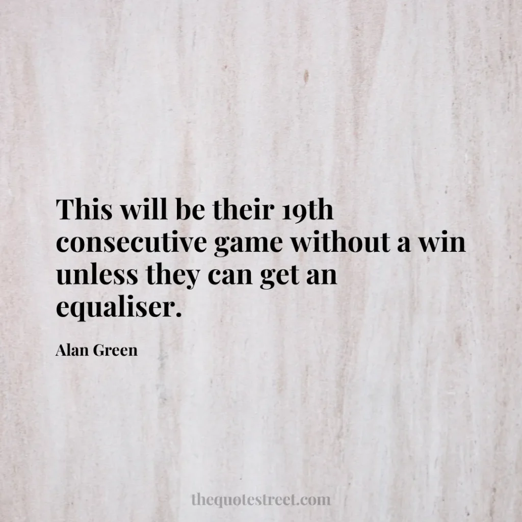 This will be their 19th consecutive game without a win unless they can get an equaliser. - Alan Green