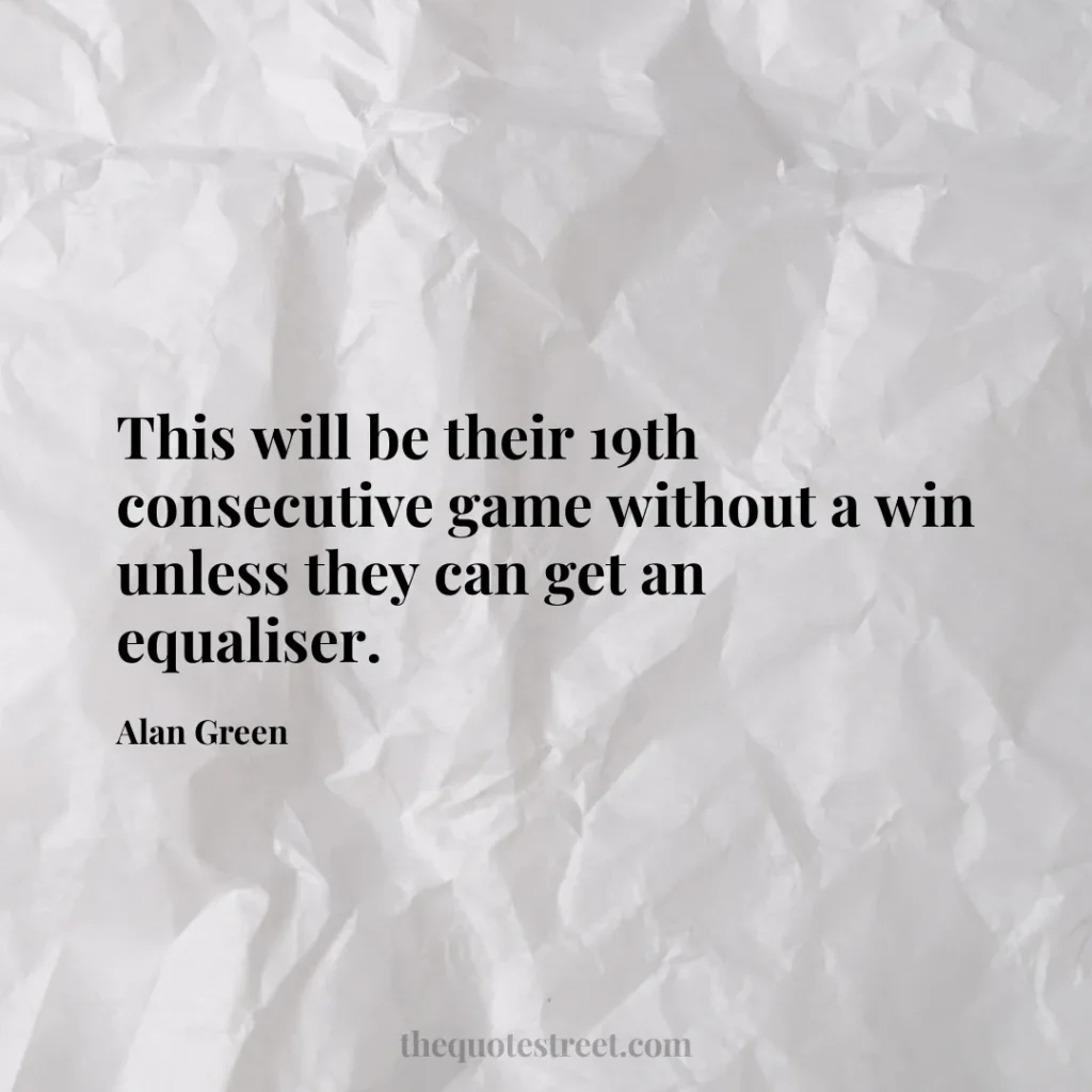This will be their 19th consecutive game without a win unless they can get an equaliser. - Alan Green