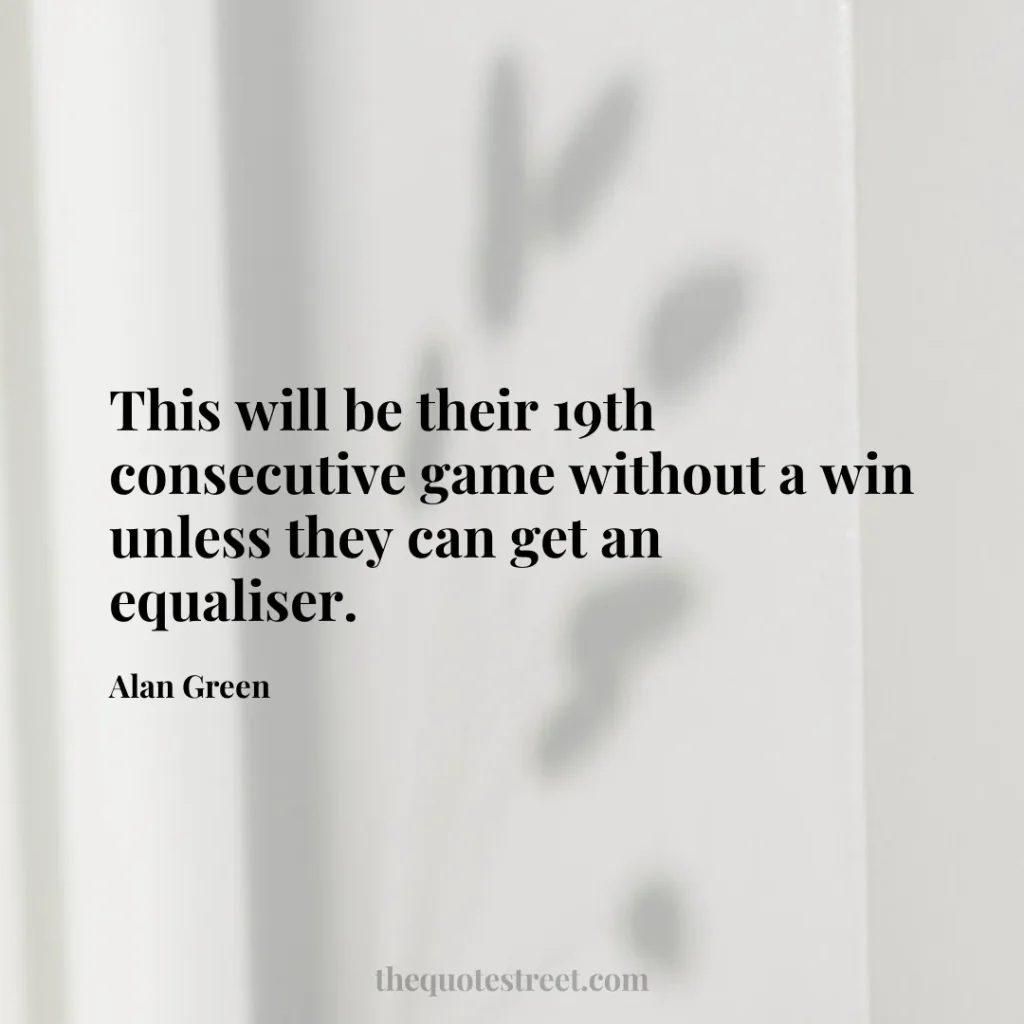 This will be their 19th consecutive game without a win unless they can get an equaliser. - Alan Green