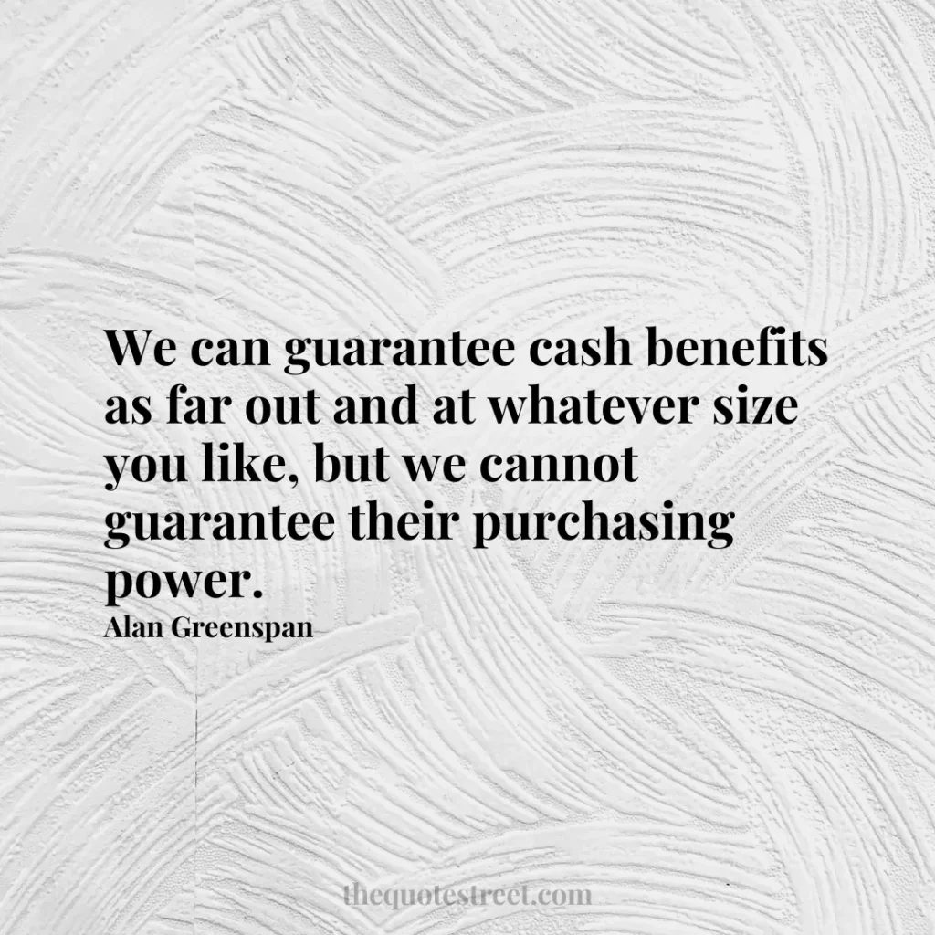 We can guarantee cash benefits as far out and at whatever size you like