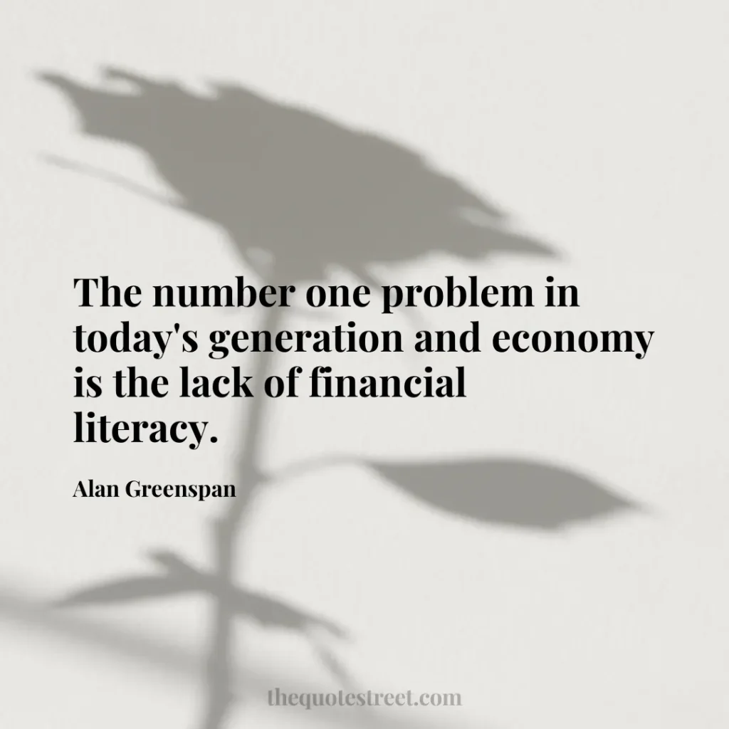 The number one problem in today's generation and economy is the lack of financial literacy. - Alan Greenspan