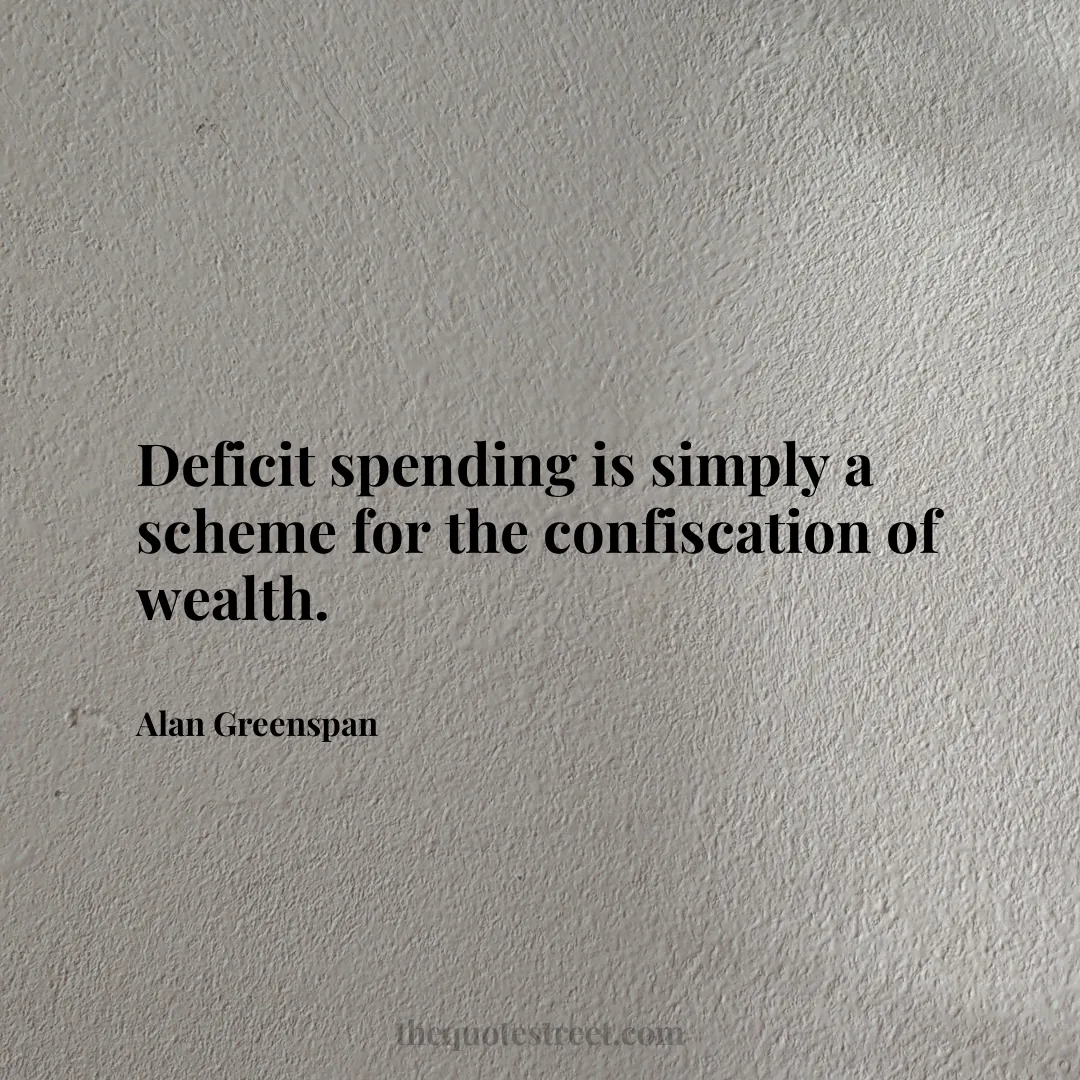 Deficit spending is simply a scheme for the confiscation of wealth. - Alan Greenspan