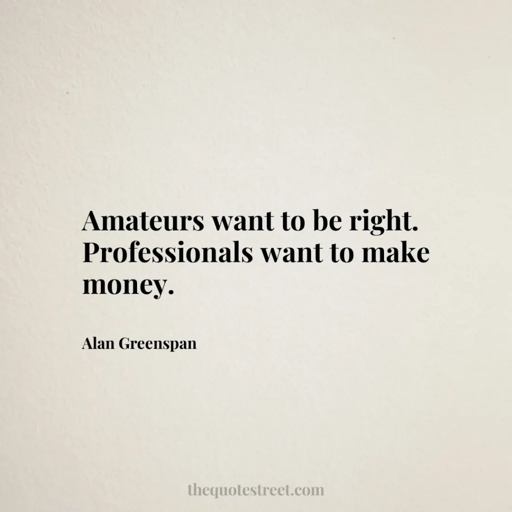 Amateurs want to be right. Professionals want to make money. - Alan Greenspan