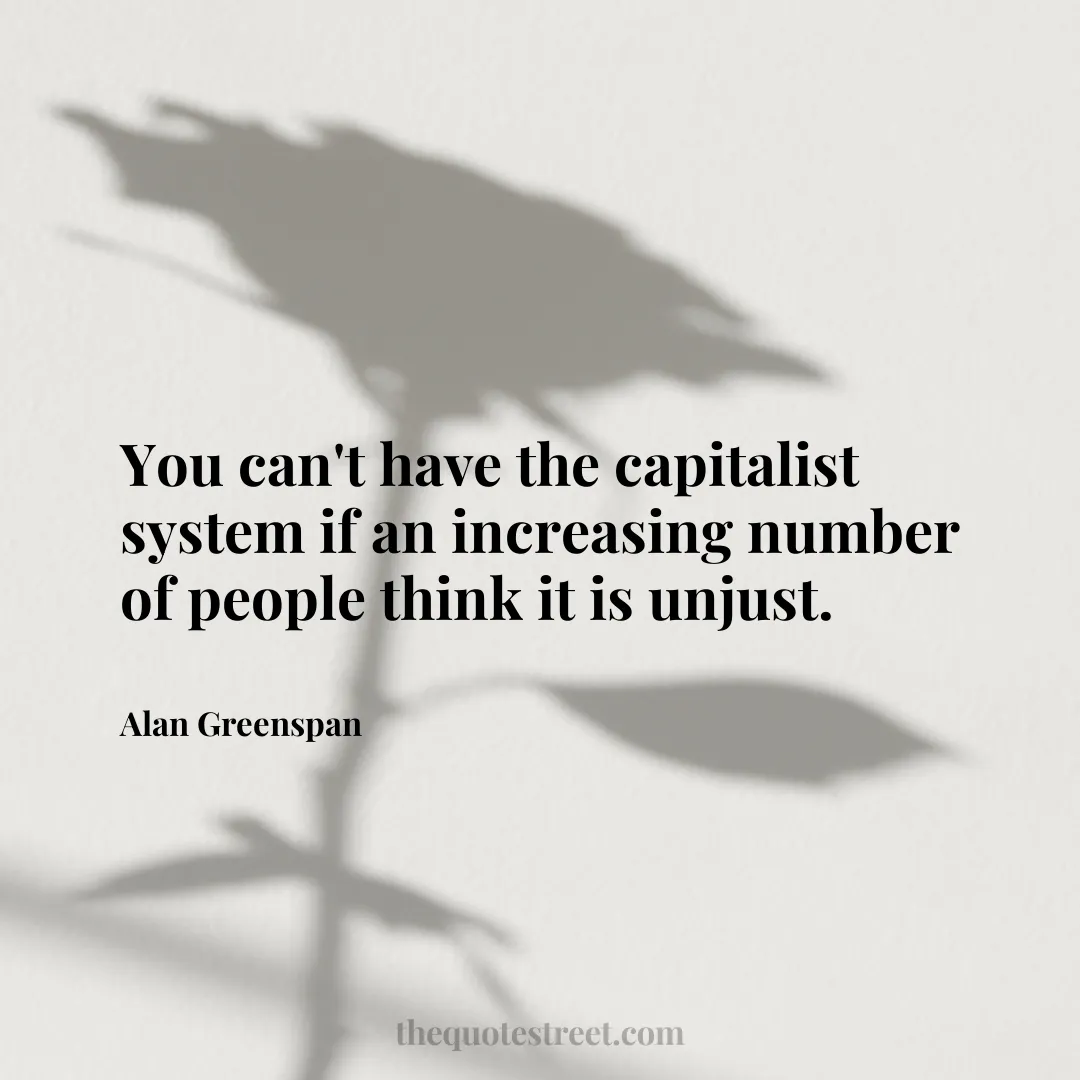 You can't have the capitalist system if an increasing number of people think it is unjust. - Alan Greenspan