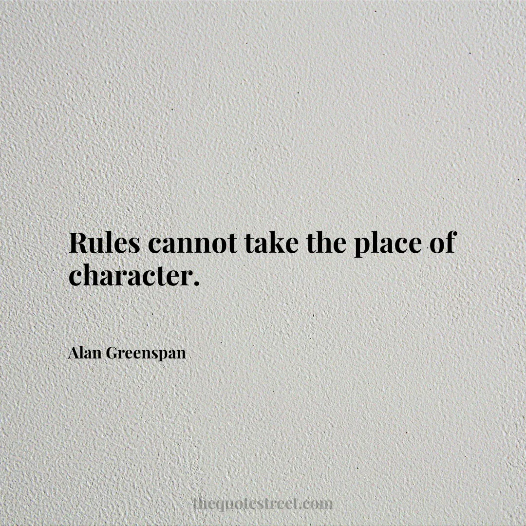 Rules cannot take the place of character. - Alan Greenspan