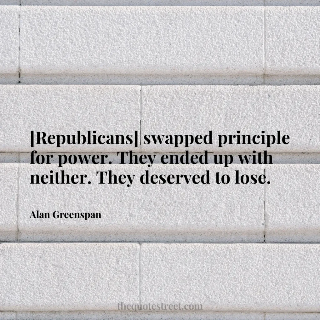 [Republicans] swapped principle for power. They ended up with neither. They deserved to lose. - Alan Greenspan