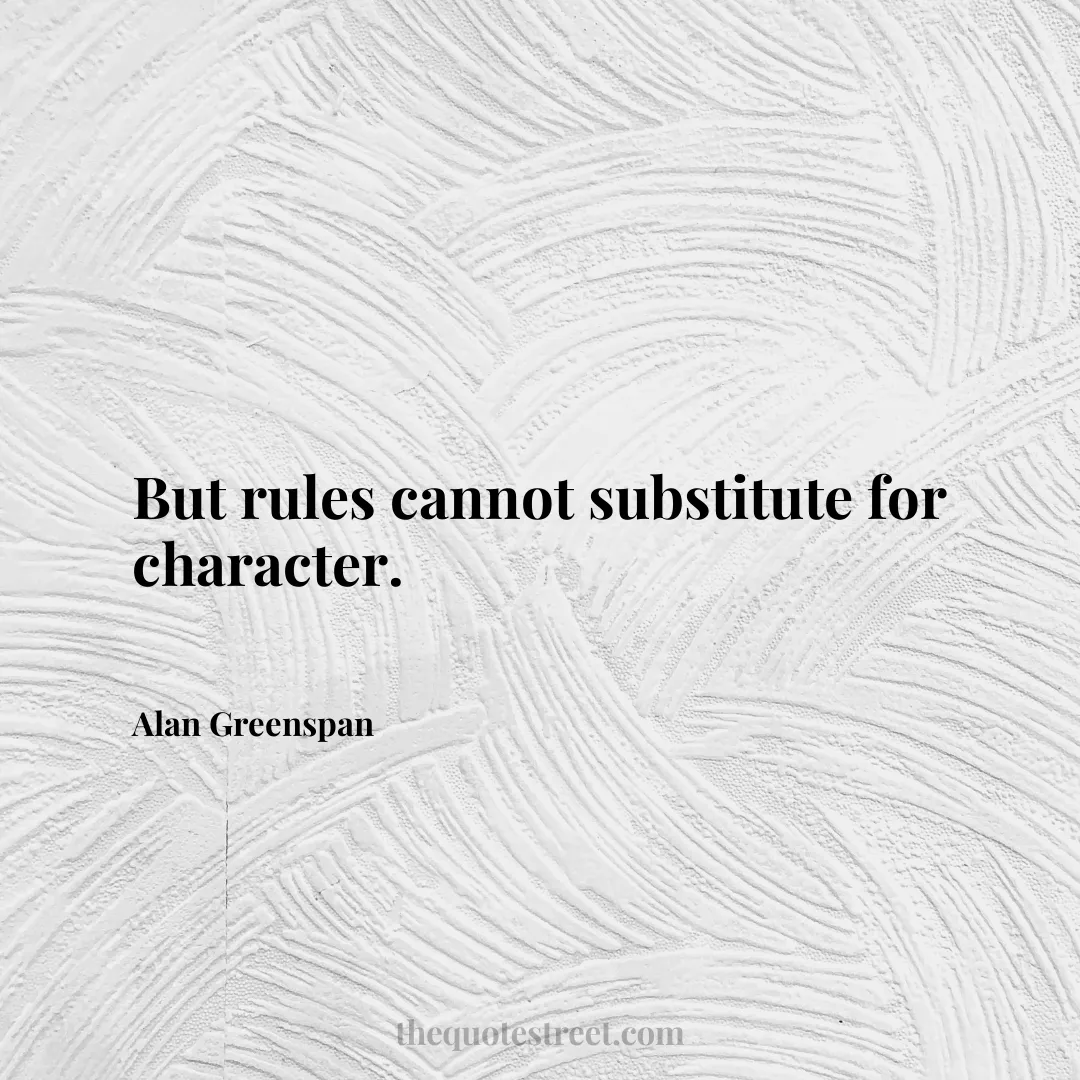 But rules cannot substitute for character. - Alan Greenspan