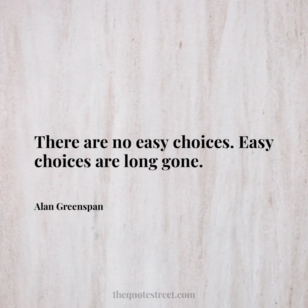 There are no easy choices. Easy choices are long gone. - Alan Greenspan
