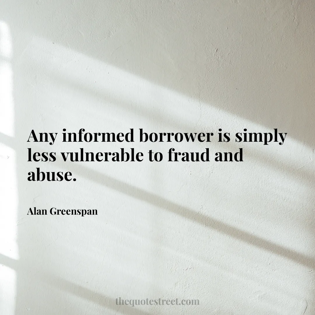 Any informed borrower is simply less vulnerable to fraud and abuse. - Alan Greenspan