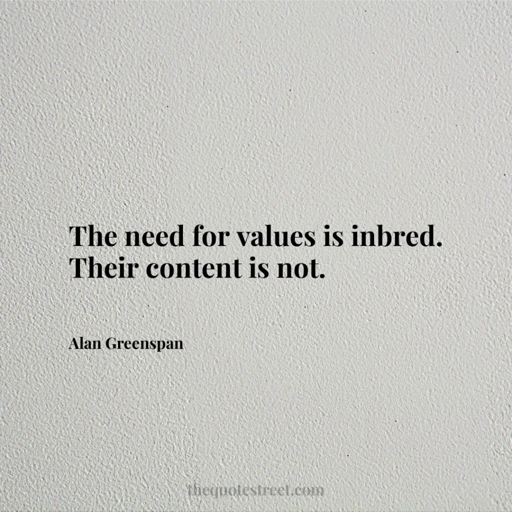 The need for values is inbred. Their content is not. - Alan Greenspan