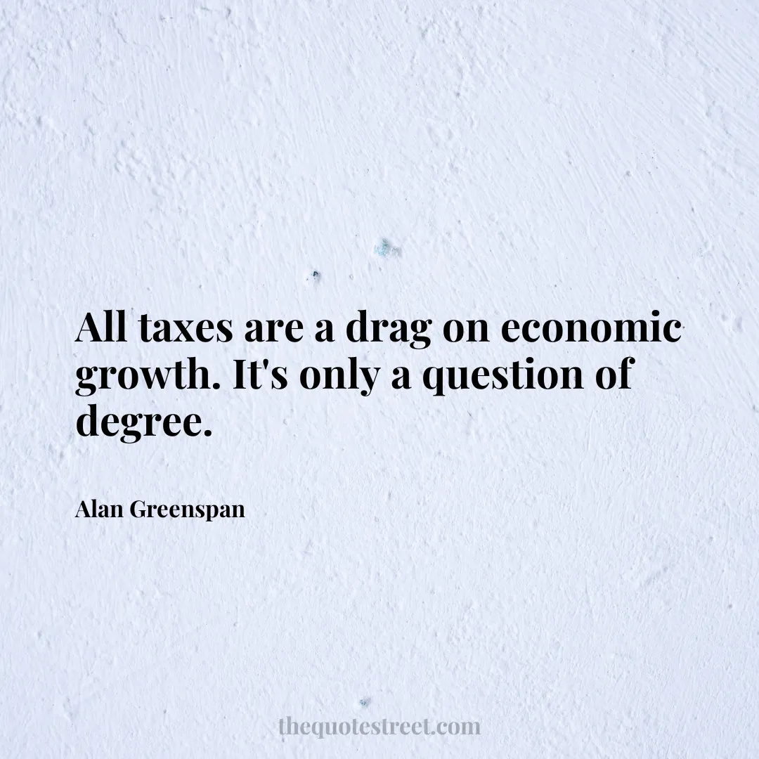 All taxes are a drag on economic growth. It's only a question of degree. - Alan Greenspan