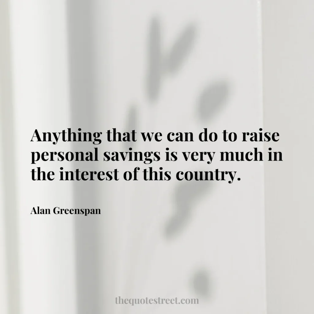 Anything that we can do to raise personal savings is very much in the interest of this country. - Alan Greenspan