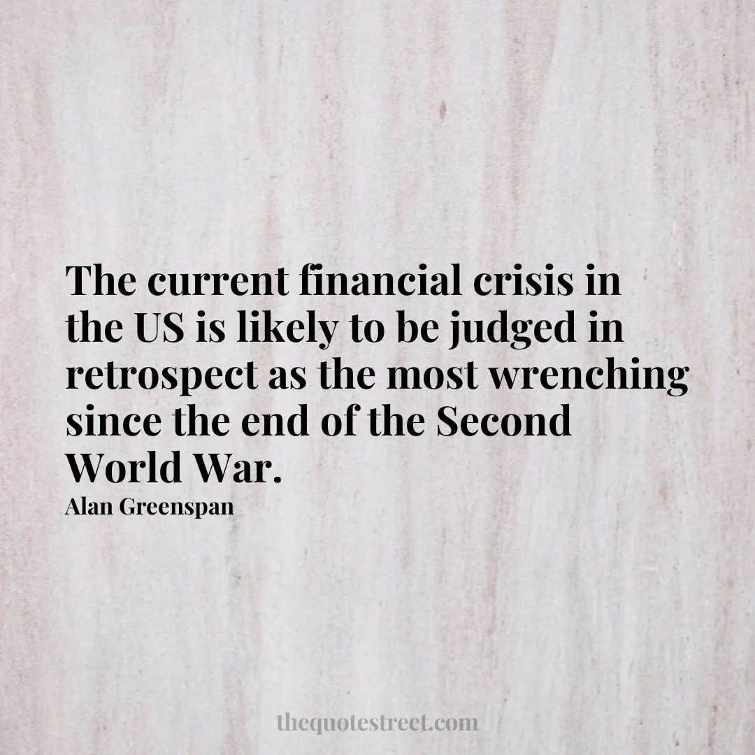 The current financial crisis in the US is likely to be judged in retrospect as the most wrenching since the end of the Second World War. - Alan Greenspan