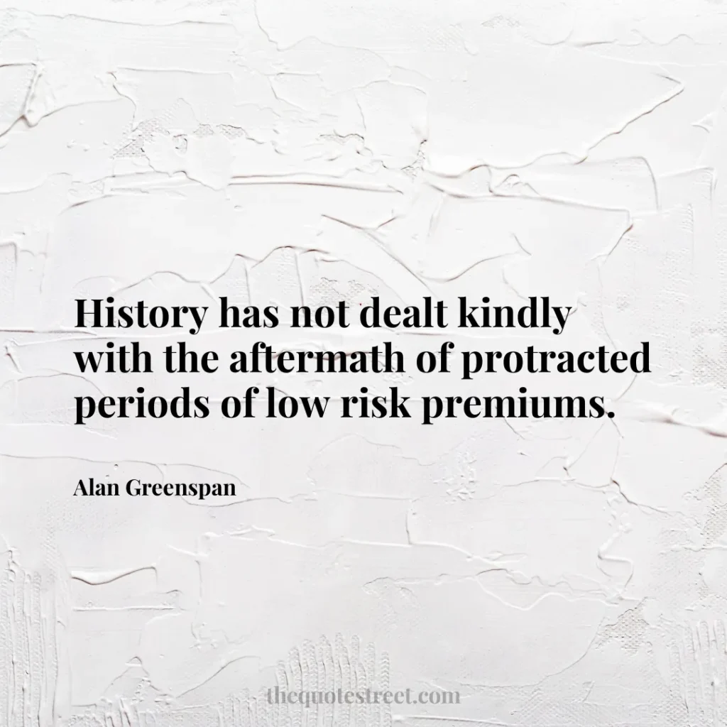 History has not dealt kindly with the aftermath of protracted periods of low risk premiums. - Alan Greenspan