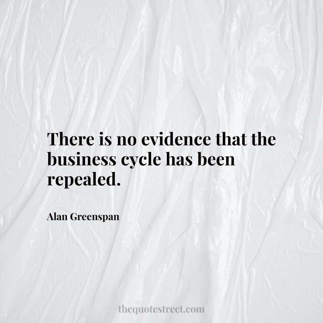 There is no evidence that the business cycle has been repealed. - Alan Greenspan