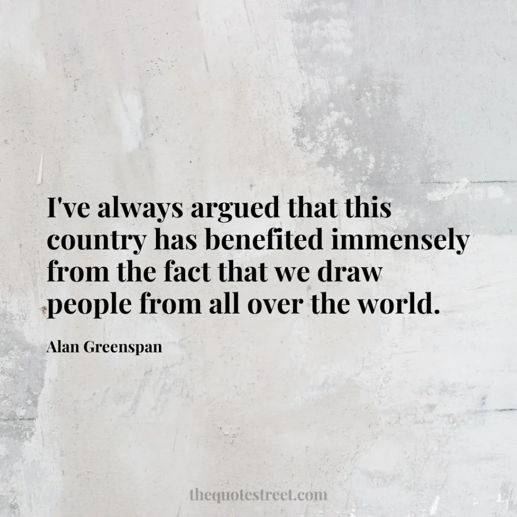 I've always argued that this country has benefited immensely from the fact that we draw people from all over the world. - Alan Greenspan