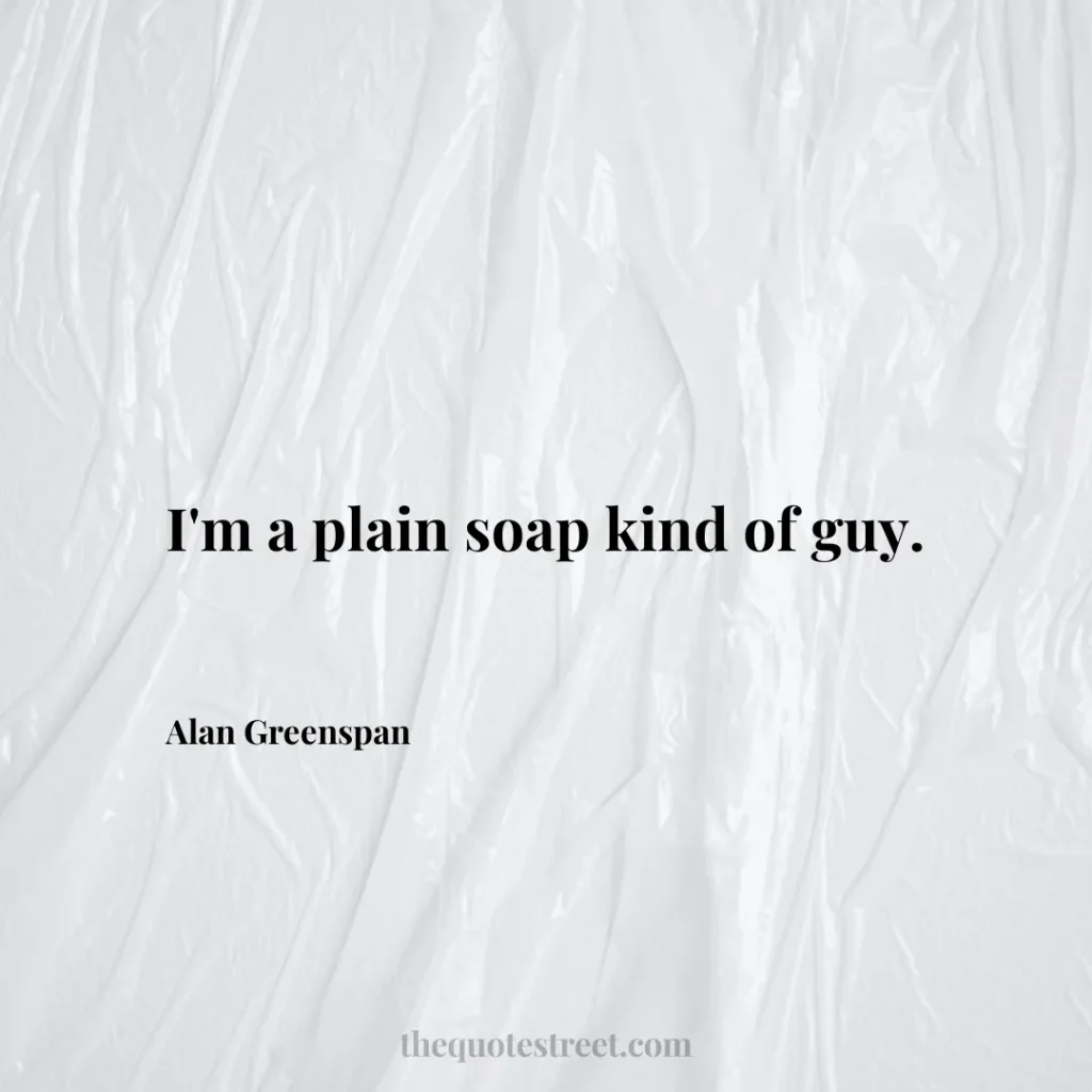 I'm a plain soap kind of guy. - Alan Greenspan