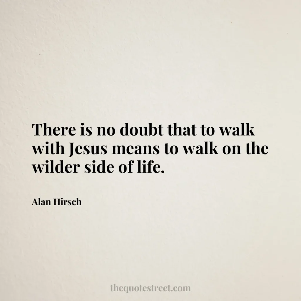 There is no doubt that to walk with Jesus means to walk on the wilder side of life. - Alan Hirsch