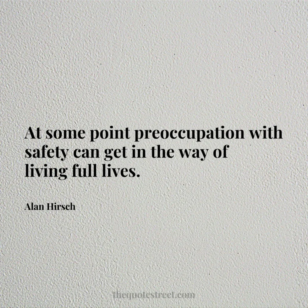 At some point preoccupation with safety can get in the way of living full lives. - Alan Hirsch