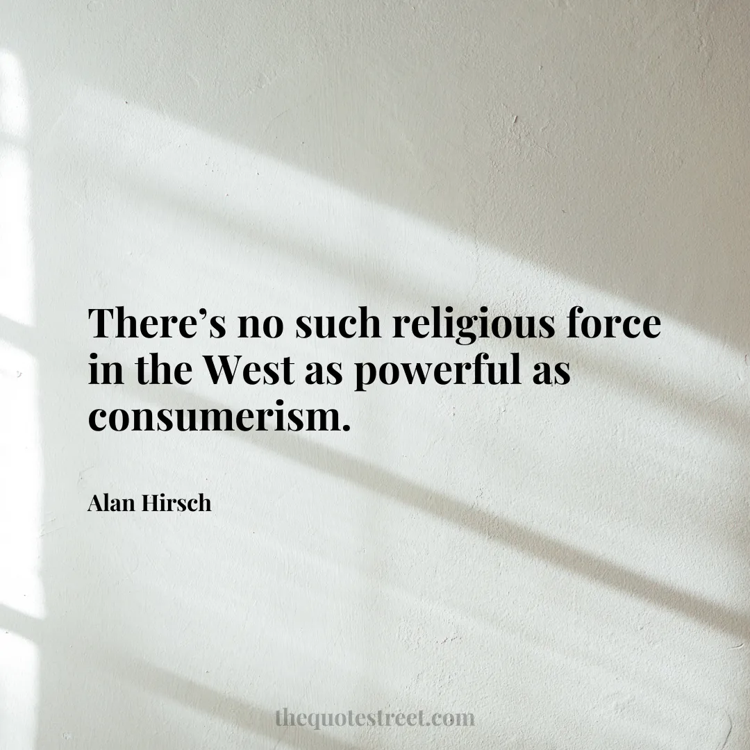 There’s no such religious force in the West as powerful as consumerism. - Alan Hirsch
