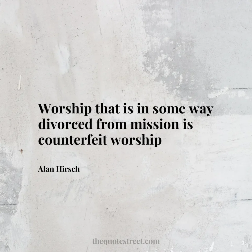 Worship that is in some way divorced from mission is counterfeit worship - Alan Hirsch