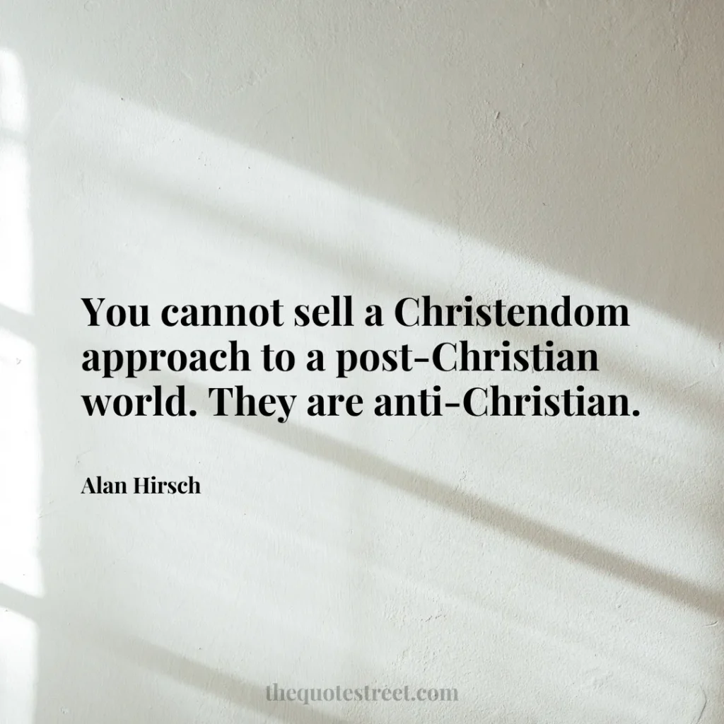 You cannot sell a Christendom approach to a post-Christian world. They are anti-Christian. - Alan Hirsch
