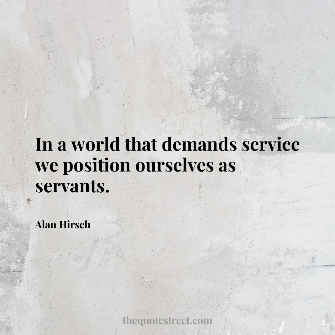 In a world that demands service we position ourselves as servants. - Alan Hirsch