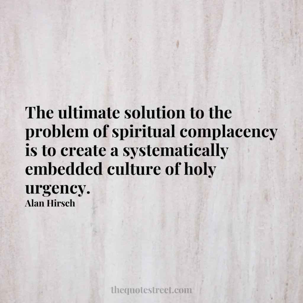 The ultimate solution to the problem of spiritual complacency is to create a systematically embedded culture of holy urgency. - Alan Hirsch