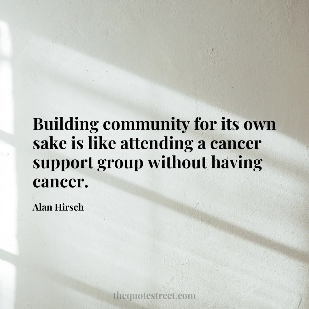 Building community for its own sake is like attending a cancer support group without having cancer. - Alan Hirsch