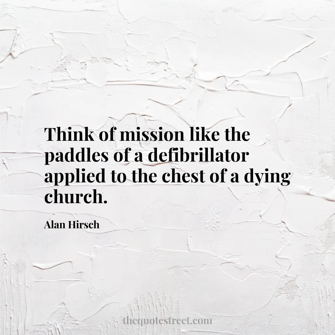 Think of mission like the paddles of a defibrillator applied to the chest of a dying church. - Alan Hirsch