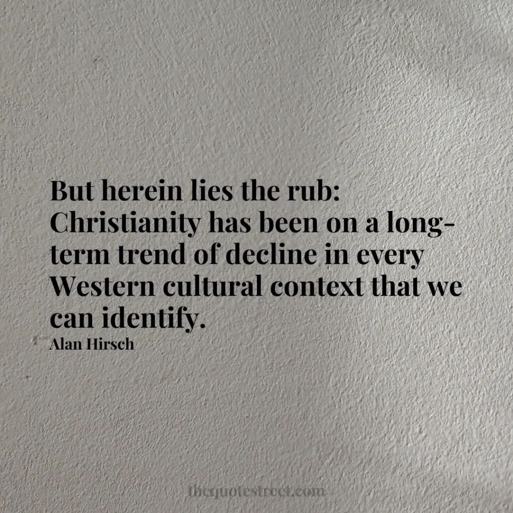 But herein lies the rub: Christianity has been on a long-term trend of decline in every Western cultural context that we can identify. - Alan Hirsch