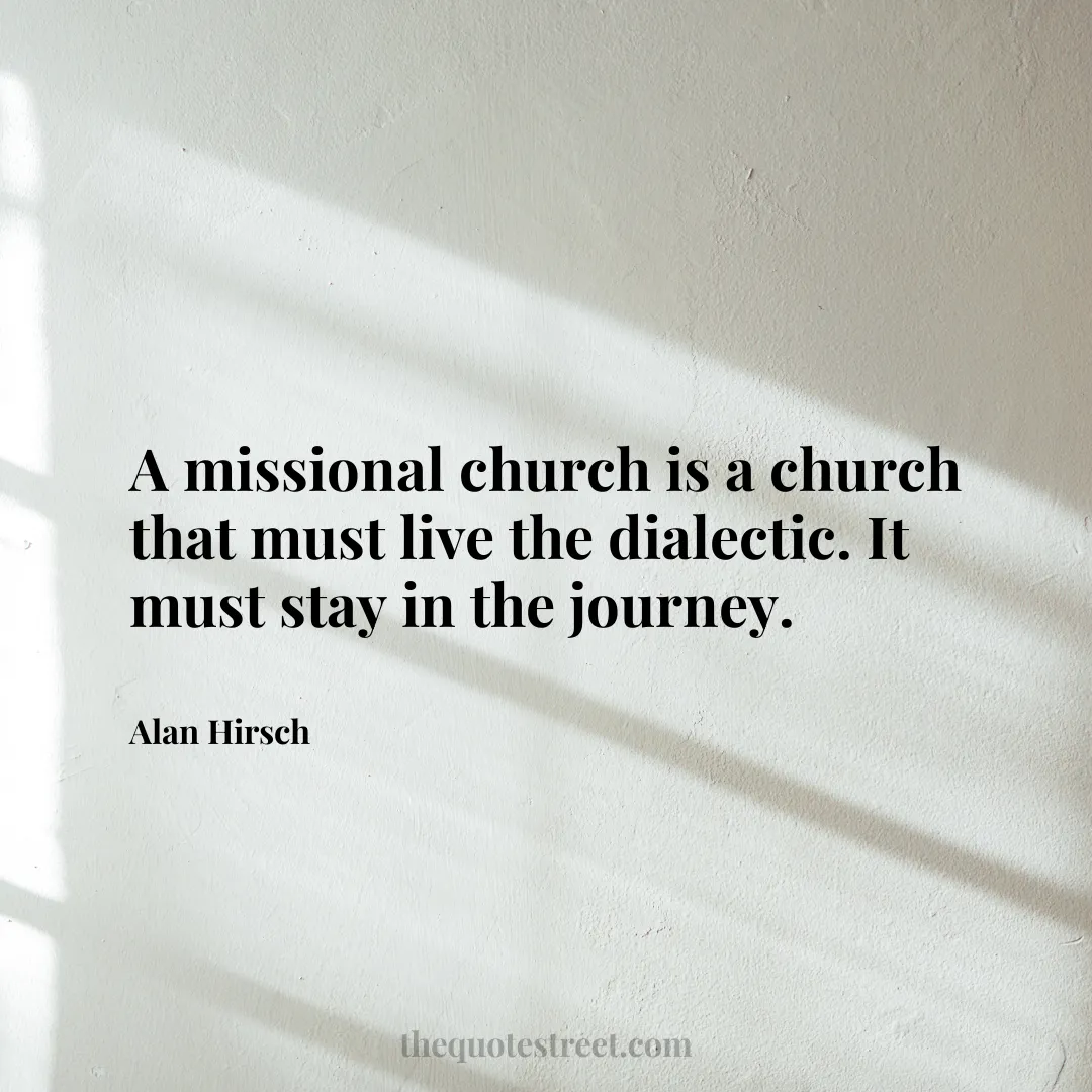 A missional church is a church that must live the dialectic. It must stay in the journey. - Alan Hirsch