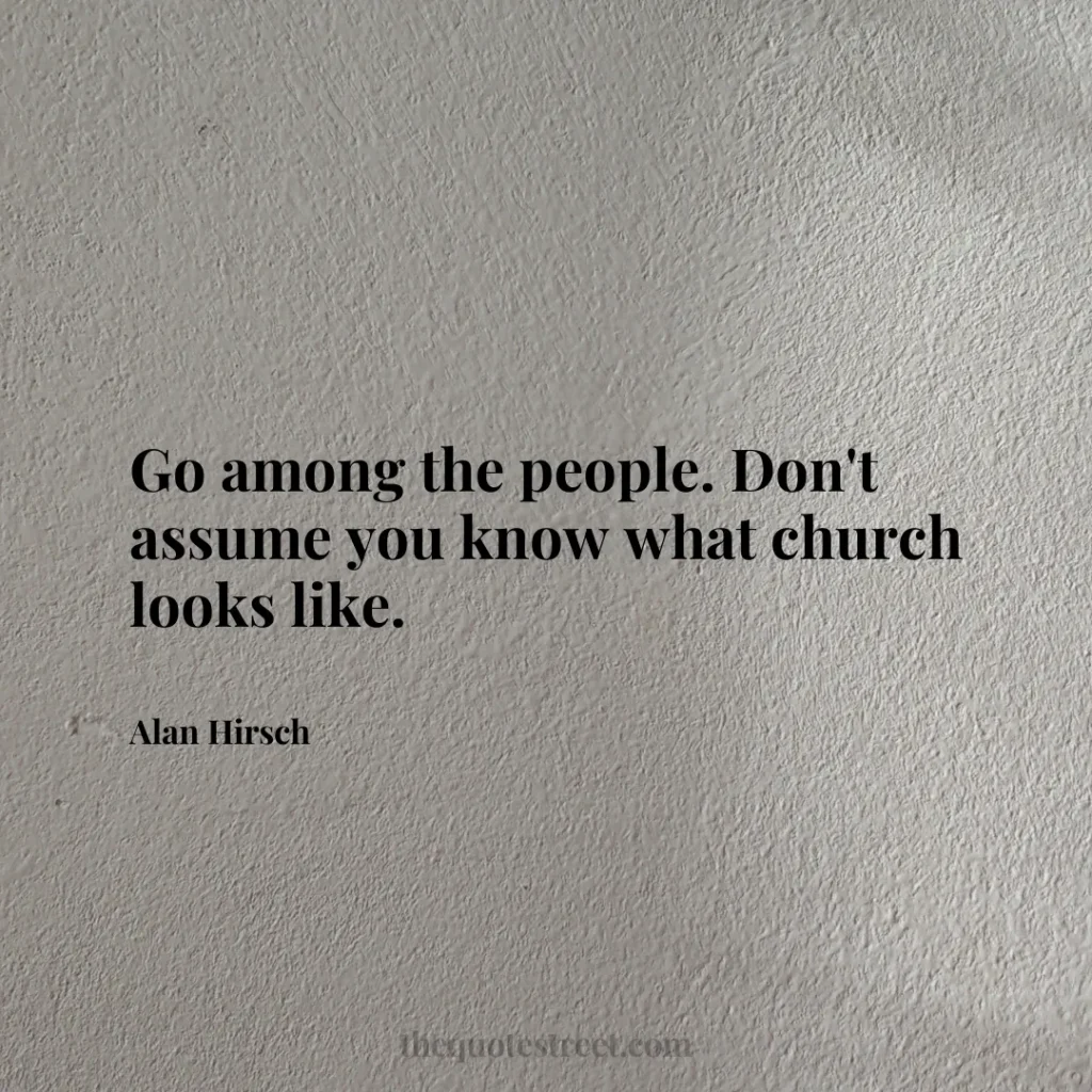 Go among the people. Don't assume you know what church looks like. - Alan Hirsch