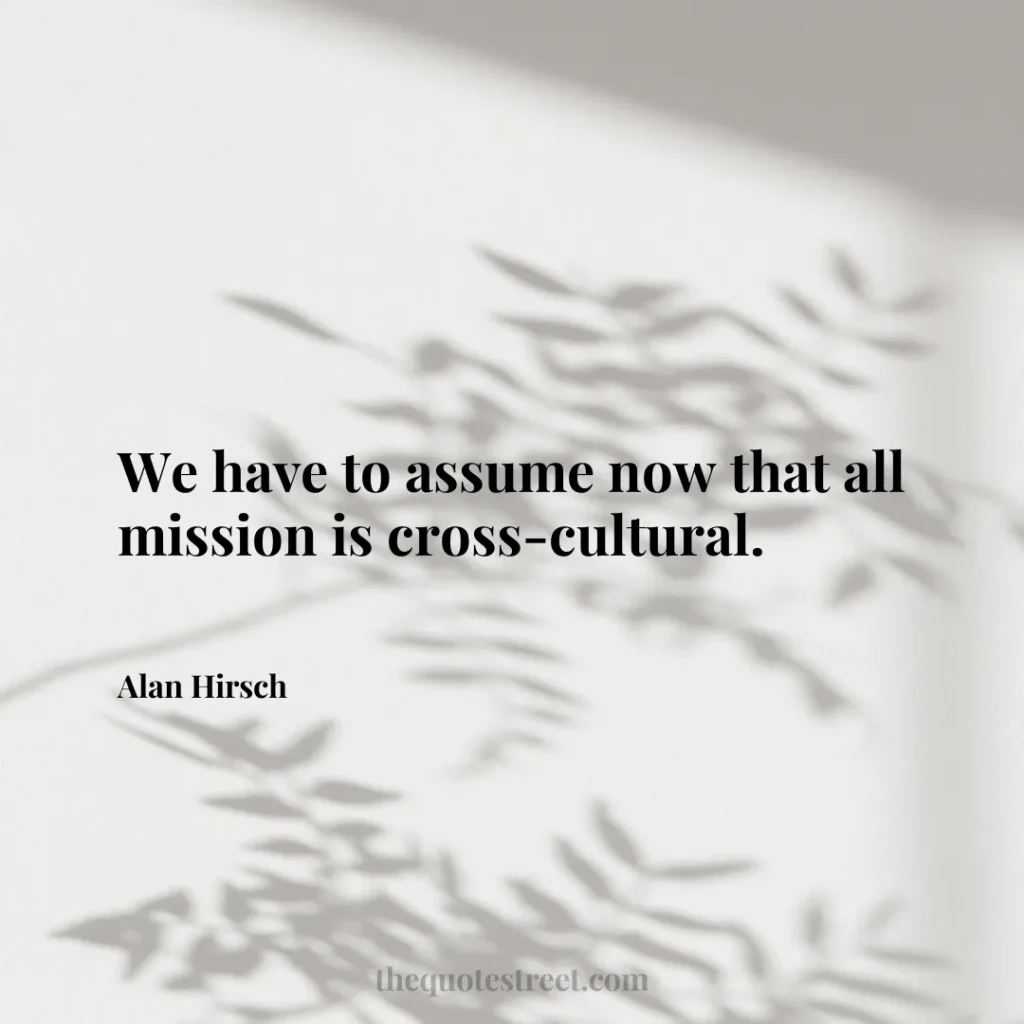 We have to assume now that all mission is cross-cultural. - Alan Hirsch