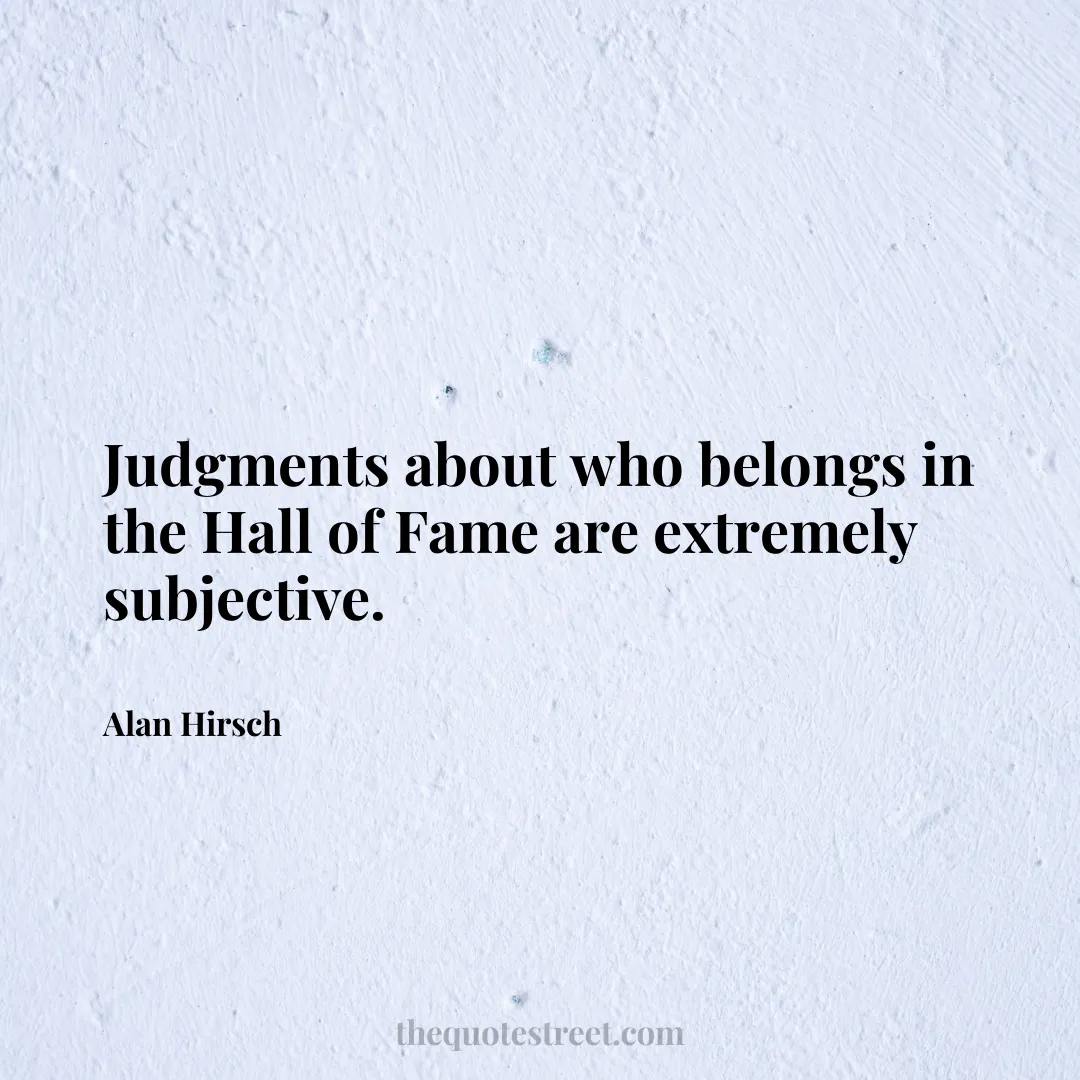 Judgments about who belongs in the Hall of Fame are extremely subjective. - Alan Hirsch