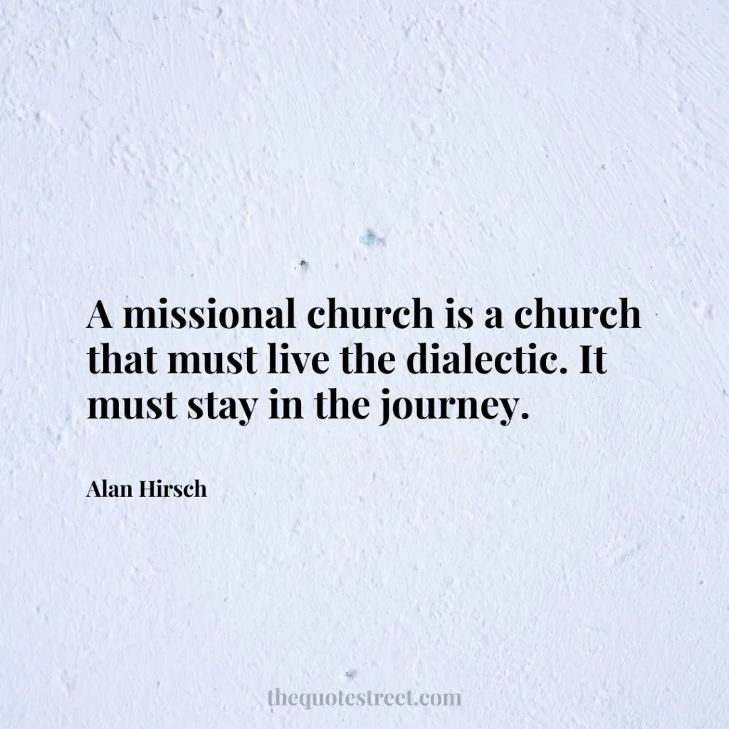A missional church is a church that must live the dialectic. It must stay in the journey. - Alan Hirsch
