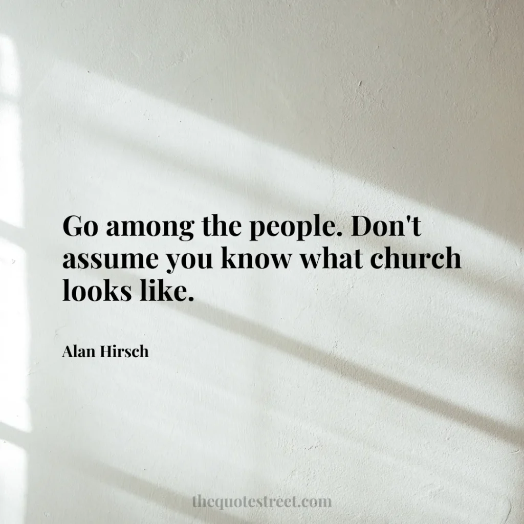 Go among the people. Don't assume you know what church looks like. - Alan Hirsch
