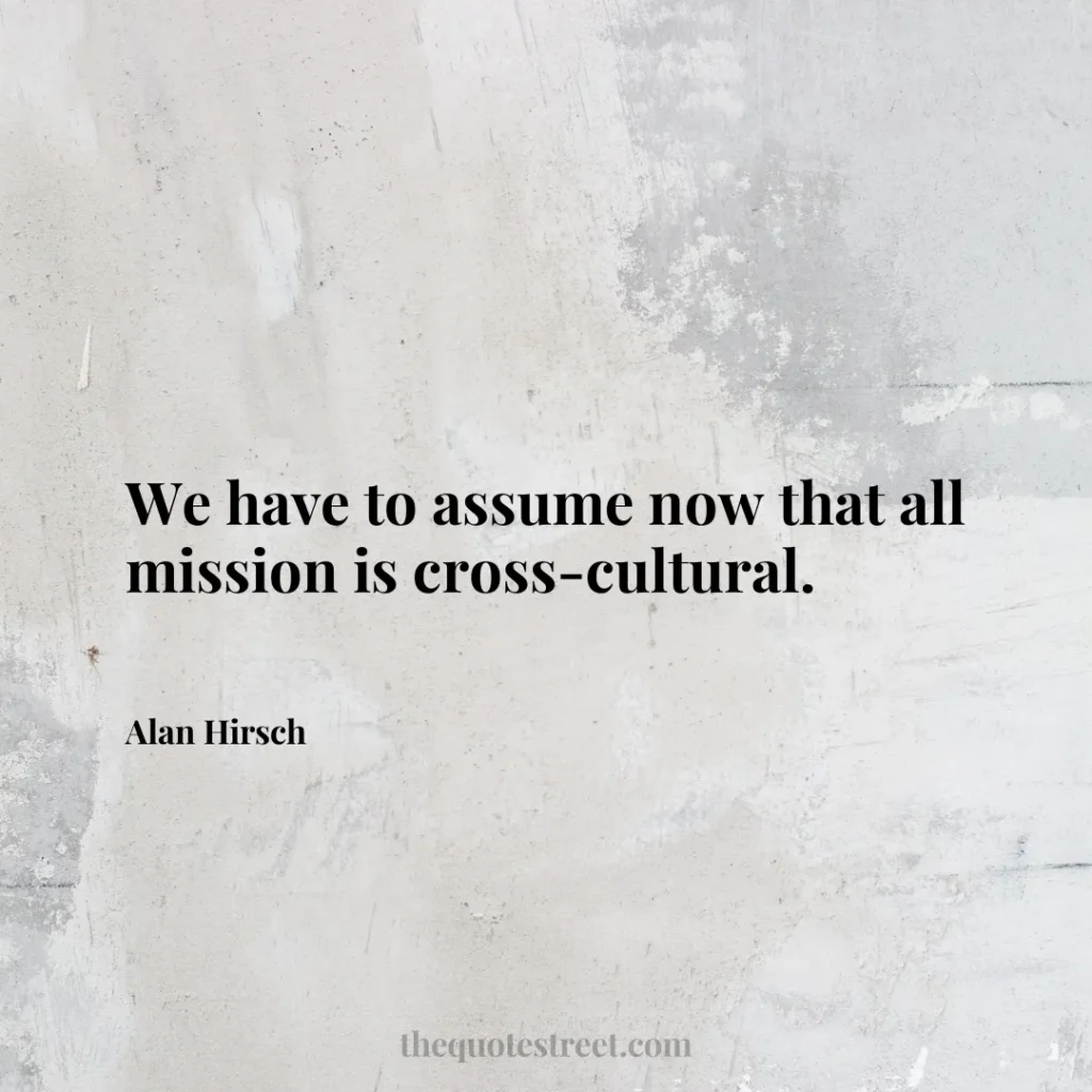We have to assume now that all mission is cross-cultural. - Alan Hirsch