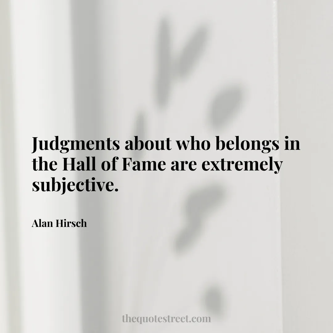 Judgments about who belongs in the Hall of Fame are extremely subjective. - Alan Hirsch