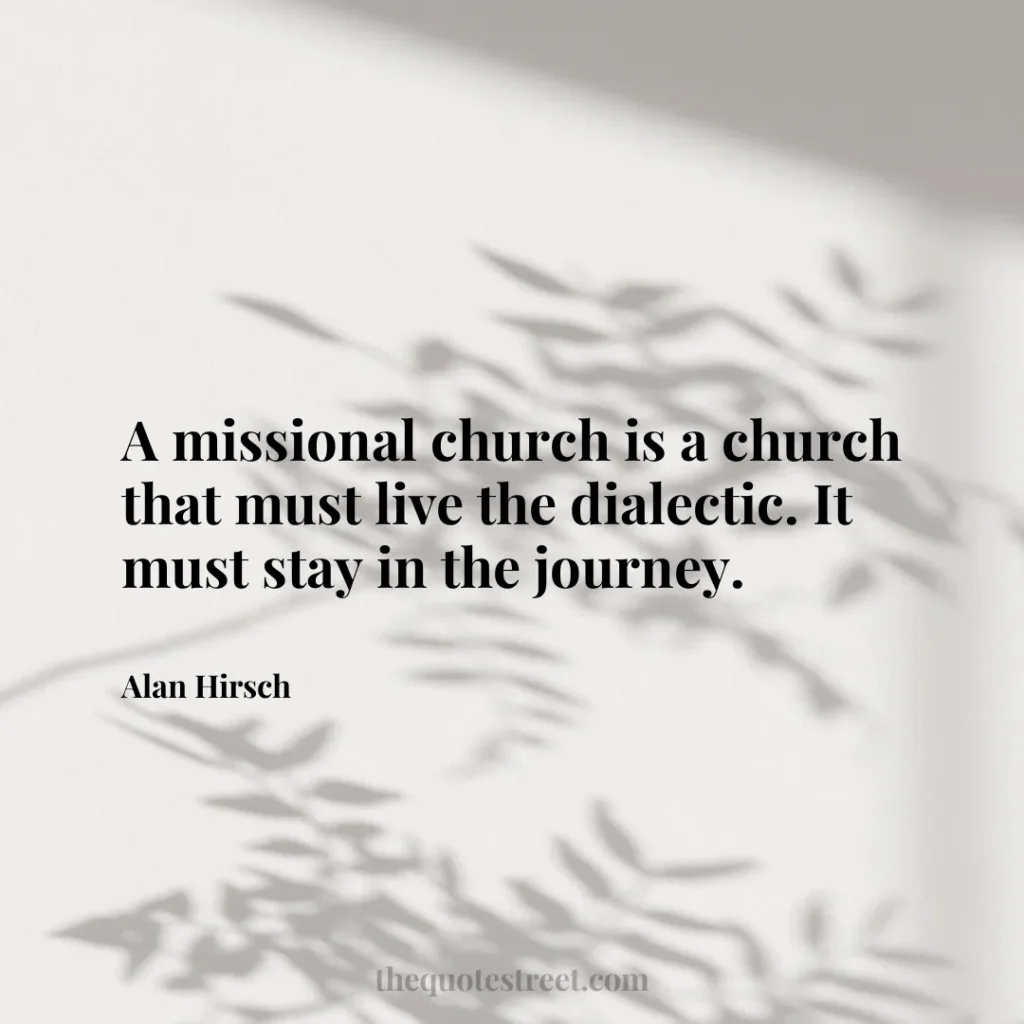 A missional church is a church that must live the dialectic. It must stay in the journey. - Alan Hirsch