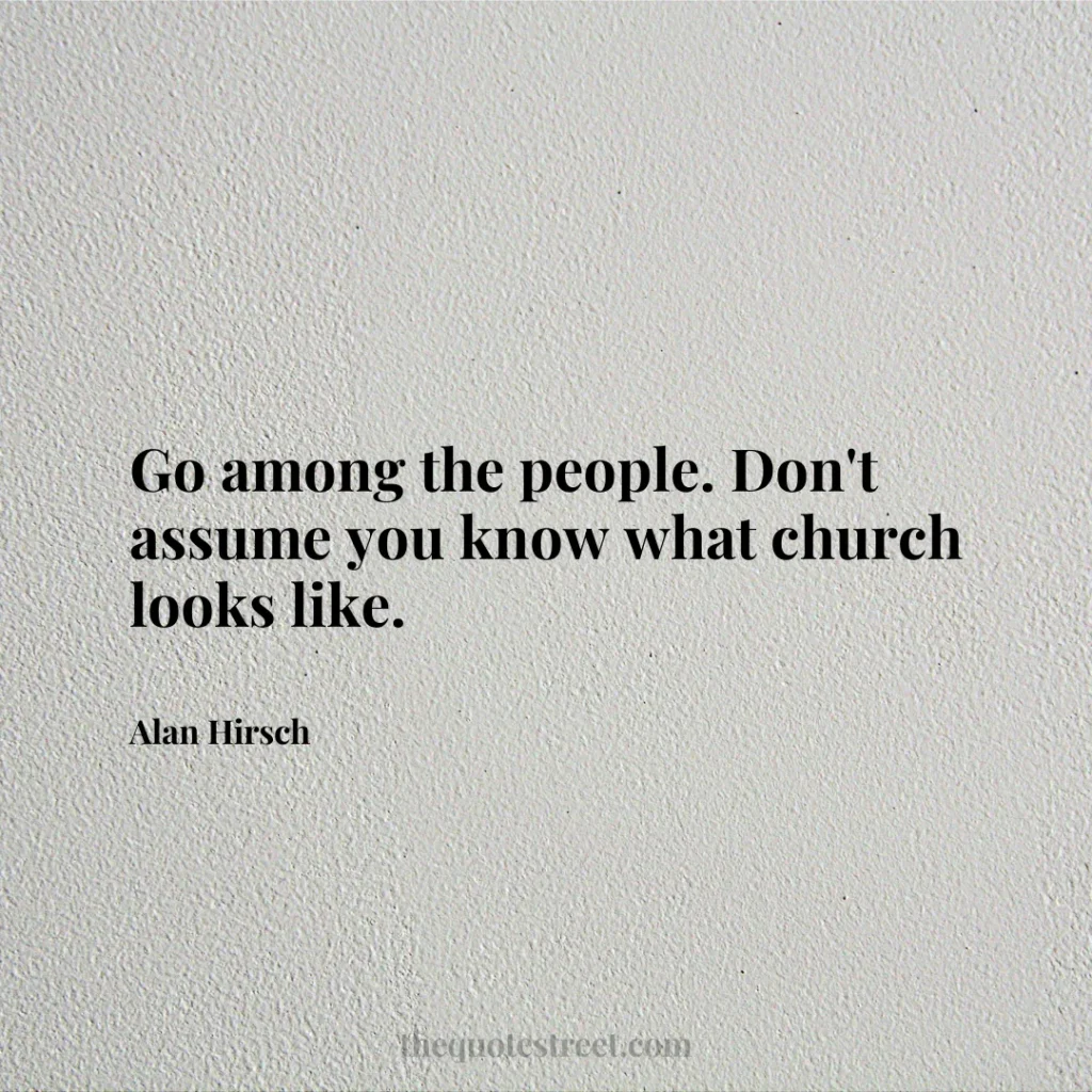 Go among the people. Don't assume you know what church looks like. - Alan Hirsch