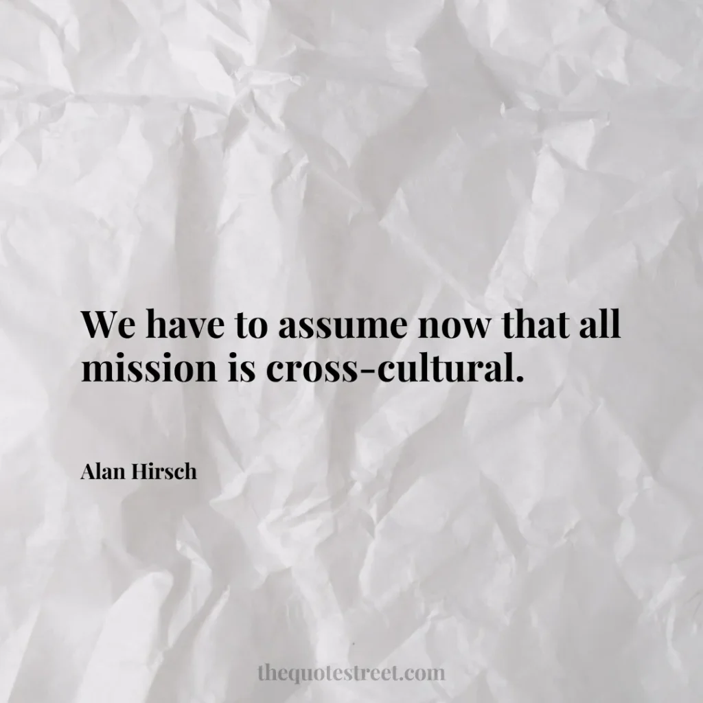 We have to assume now that all mission is cross-cultural. - Alan Hirsch