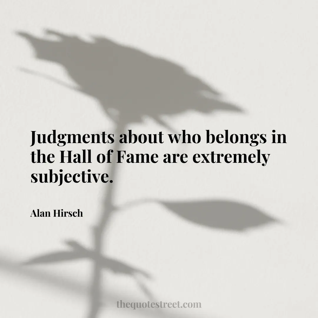 Judgments about who belongs in the Hall of Fame are extremely subjective. - Alan Hirsch