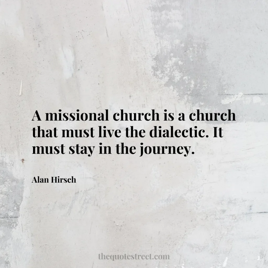 A missional church is a church that must live the dialectic. It must stay in the journey. - Alan Hirsch