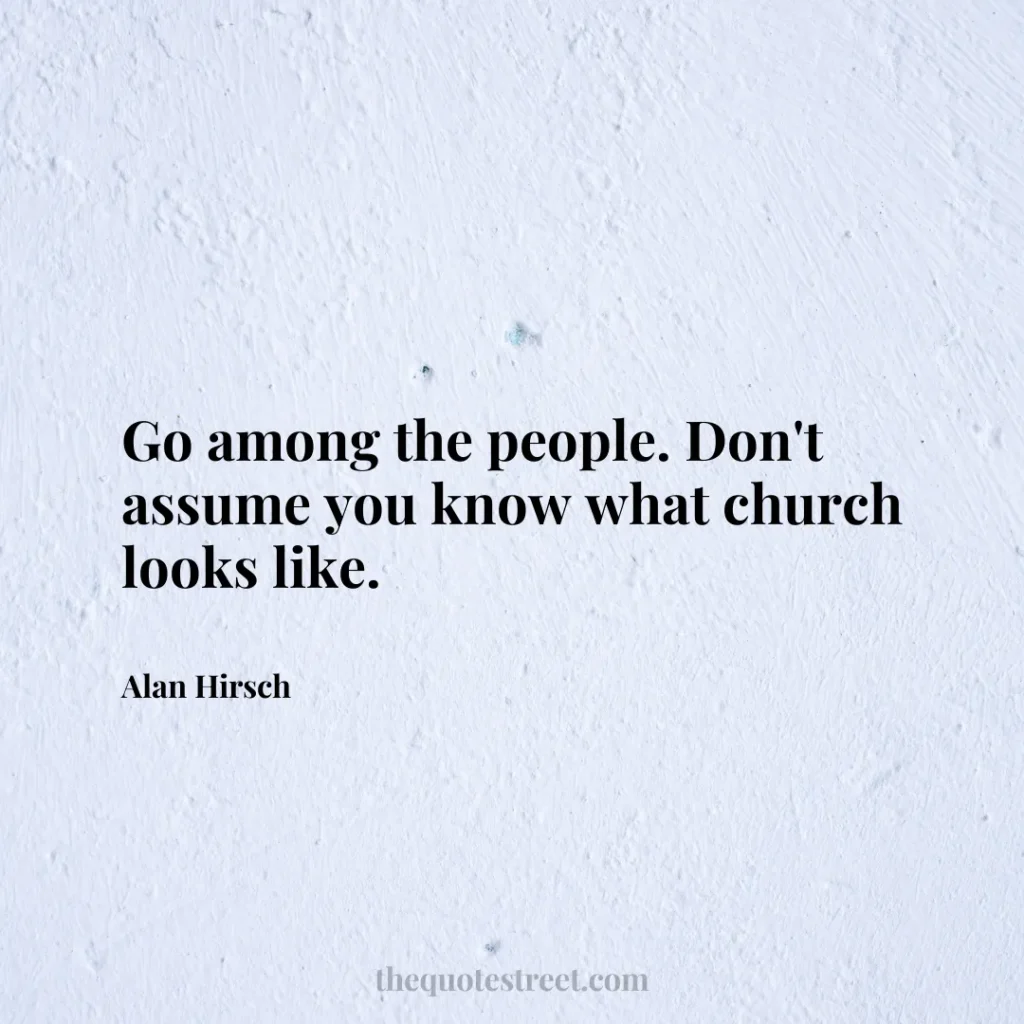 Go among the people. Don't assume you know what church looks like. - Alan Hirsch