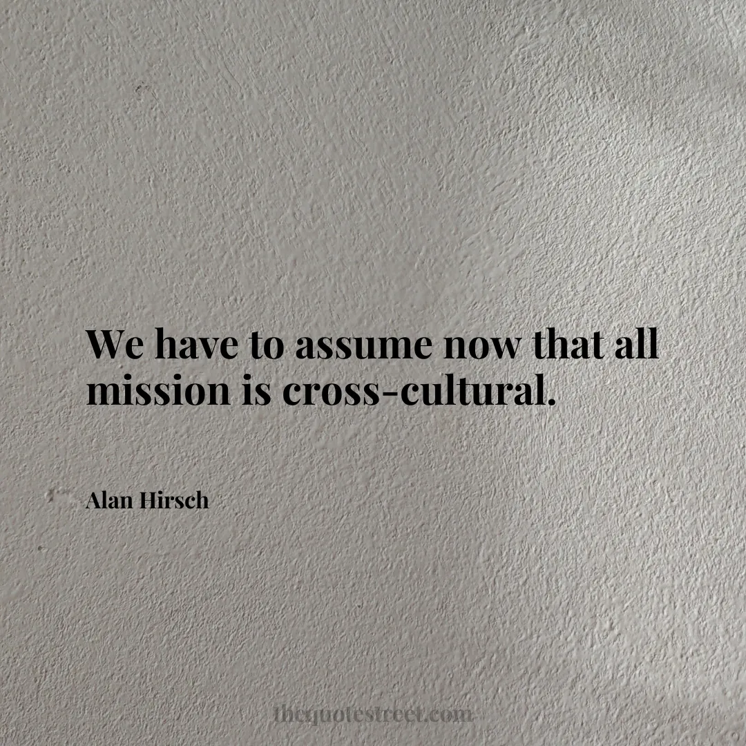 We have to assume now that all mission is cross-cultural. - Alan Hirsch